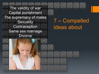 The validity of war
  Capital punishment
The supremacy of males
       Sexuality         7 – Compelled
     Contraception       ideas about
  Same sex marriage
        Divorce
 