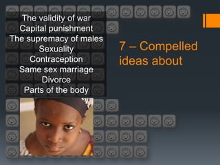 The validity of war
  Capital punishment
The supremacy of males
       Sexuality         7 – Compelled
     Contraception       ideas about
  Same sex marriage
        Divorce
   Parts of the body
 