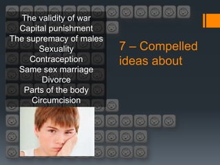 The validity of war
  Capital punishment
The supremacy of males
       Sexuality         7 – Compelled
     Contraception       ideas about
  Same sex marriage
        Divorce
   Parts of the body
     Circumcision
 
