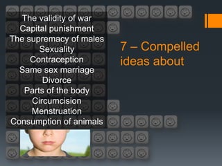 The validity of war
  Capital punishment
The supremacy of males
       Sexuality         7 – Compelled
     Contraception       ideas about
  Same sex marriage
        Divorce
   Parts of the body
     Circumcision
     Menstruation
Consumption of animals
 