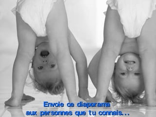 Envoie ce diaporama  aux personnes que tu connais... 