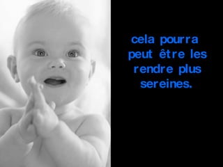 cela pourra  peut être les rendre plus sereines. 