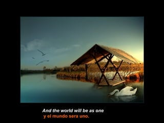 And the world will be as one y el mundo sera uno. 