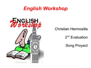 English Workshop


           Christian Hermosilla
                  nd
                 2 Evaluation

                 Song Proyect
 