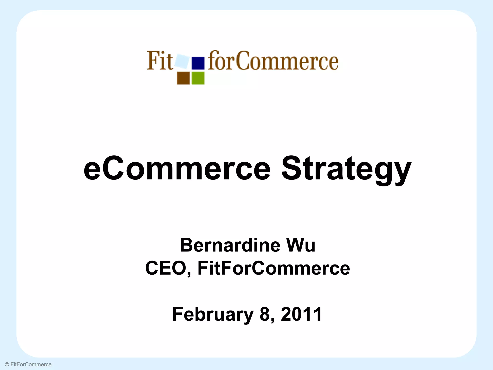 eCommerce Strategy

                         Bernardine Wu
                      CEO, FitForCommerce

                        February 8, 2011

© FitForCommerce
 