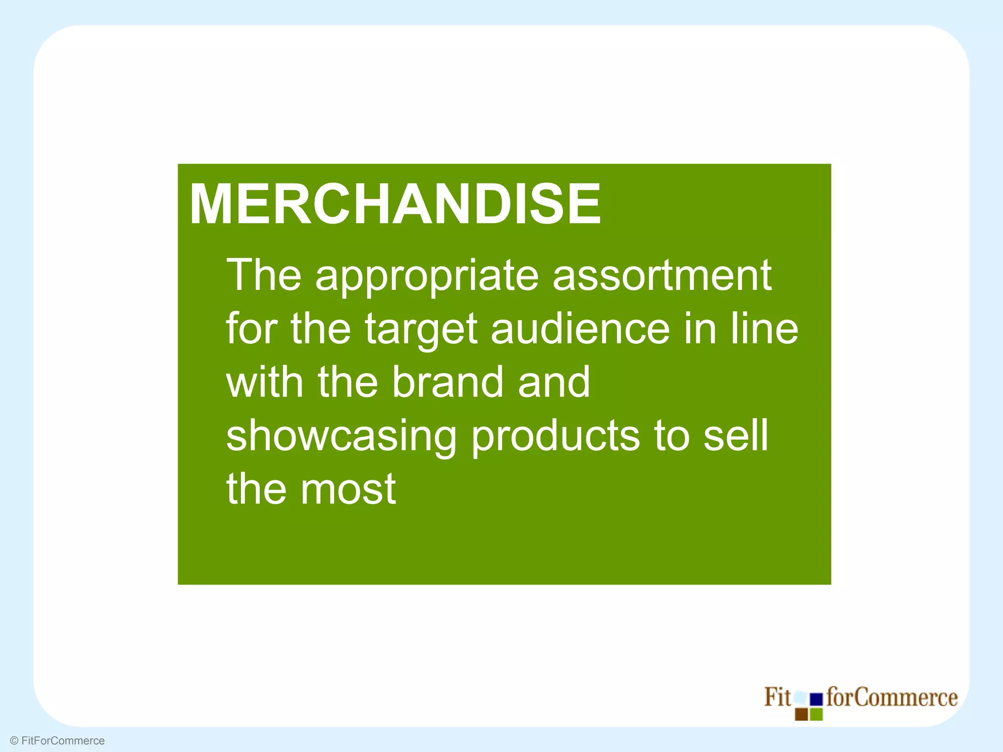 MERCHANDISE
                   The appropriate assortment
                   for the target audience in line
                   with the brand and
                   showcasing products to sell
                   the most




© FitForCommerce
 