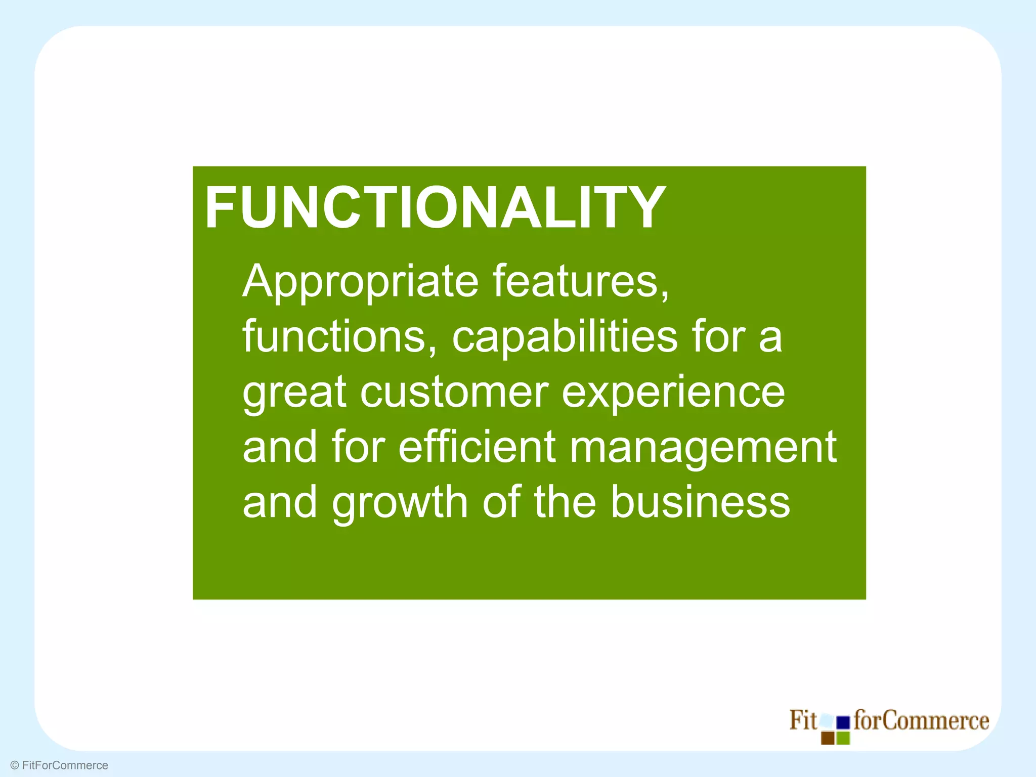 FUNCTIONALITY
                    Appropriate features,
                    functions, capabilities for a
                    great customer experience
                    and for efficient management
                    and growth of the business




© FitForCommerce
 