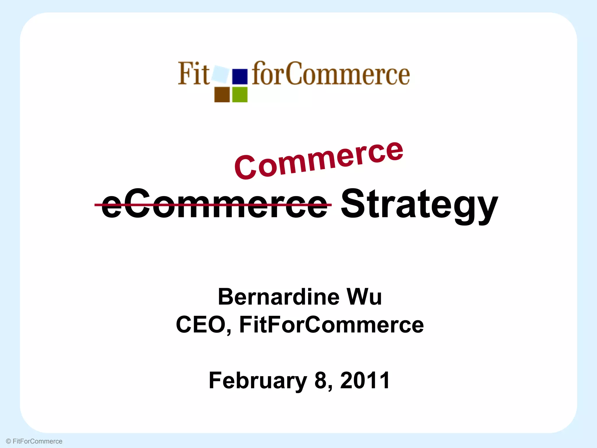 Com merce
                   eCommerce Strategy

                         Bernardine Wu
                      CEO, FitForCommerce

                        February 8, 2011

© FitForCommerce
 
