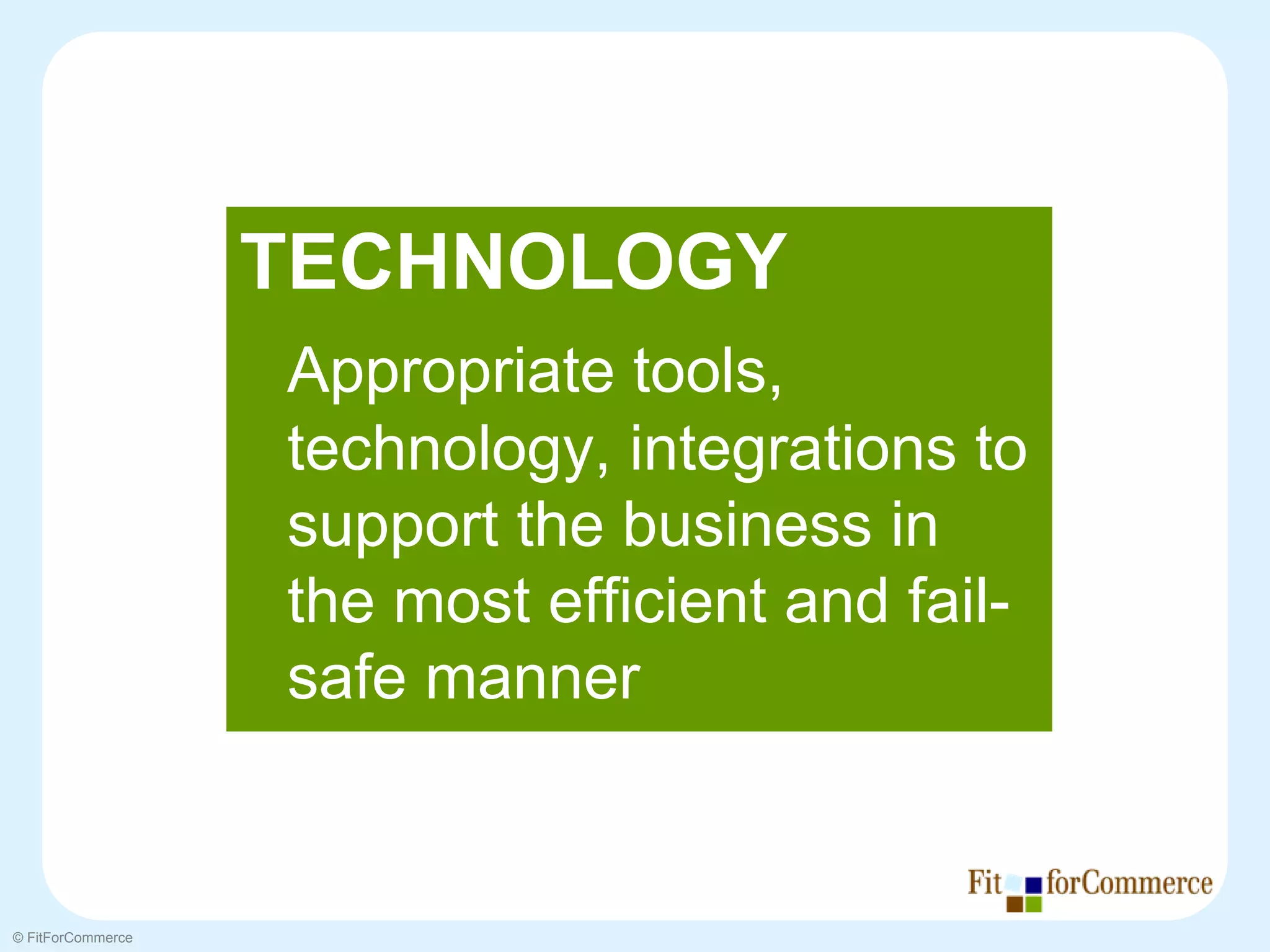 TECHNOLOGY
                   Appropriate tools,
                   technology, integrations to
                   support the business in
                   the most efficient and fail-
                   safe manner


© FitForCommerce
 