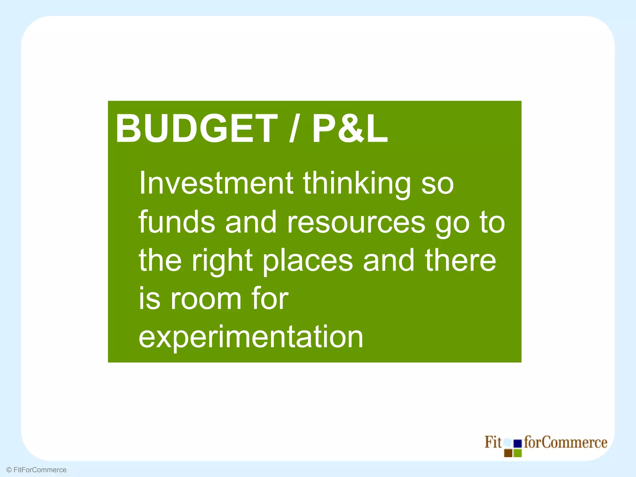 BUDGET / P&L
                    Investment thinking so
                    funds and resources go to
                    the right places and there
                    is room for
                    experimentation


© FitForCommerce
 