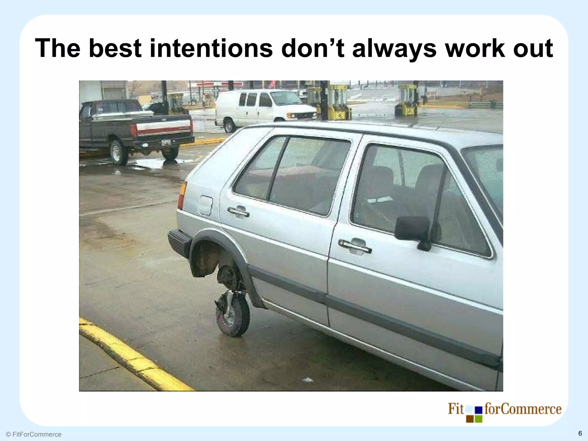 The best intentions don’t always work out




© FitForCommerce                                    6
 