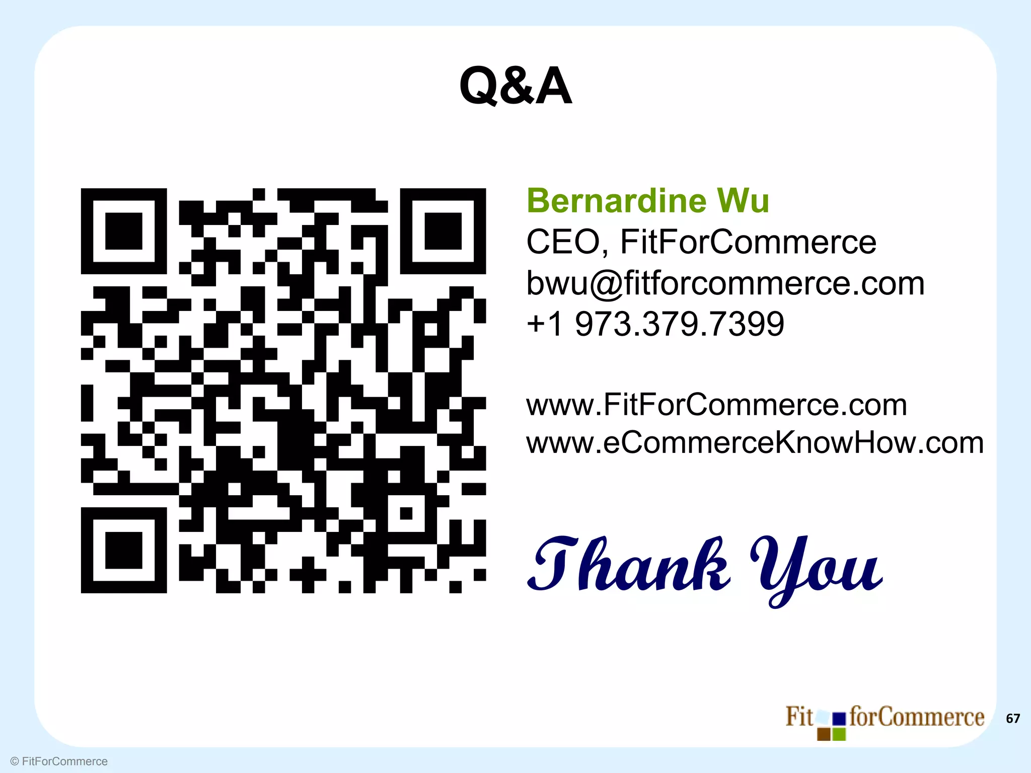 Q&A

                    Bernardine Wu
                    CEO, FitForCommerce
                    bwu@fitforcommerce.com
                    +1 973.379.7399

                    www.FitForCommerce.com
                    www.eCommerceKnowHow.com



                    Thank You
                                               67

© FitForCommerce
 