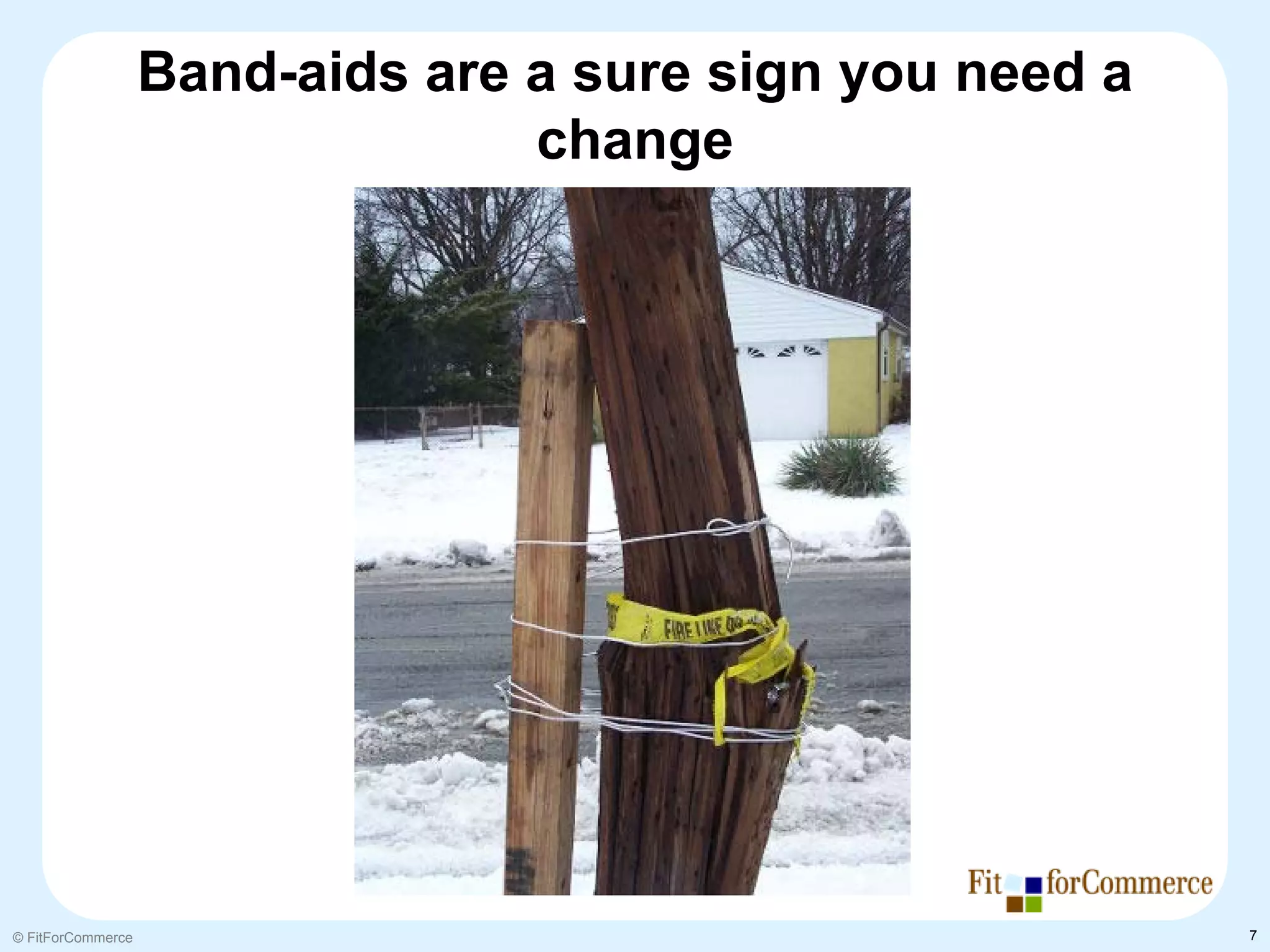 Band-aids are a sure sign you need a
                                 change




© FitForCommerce                                          7
 
