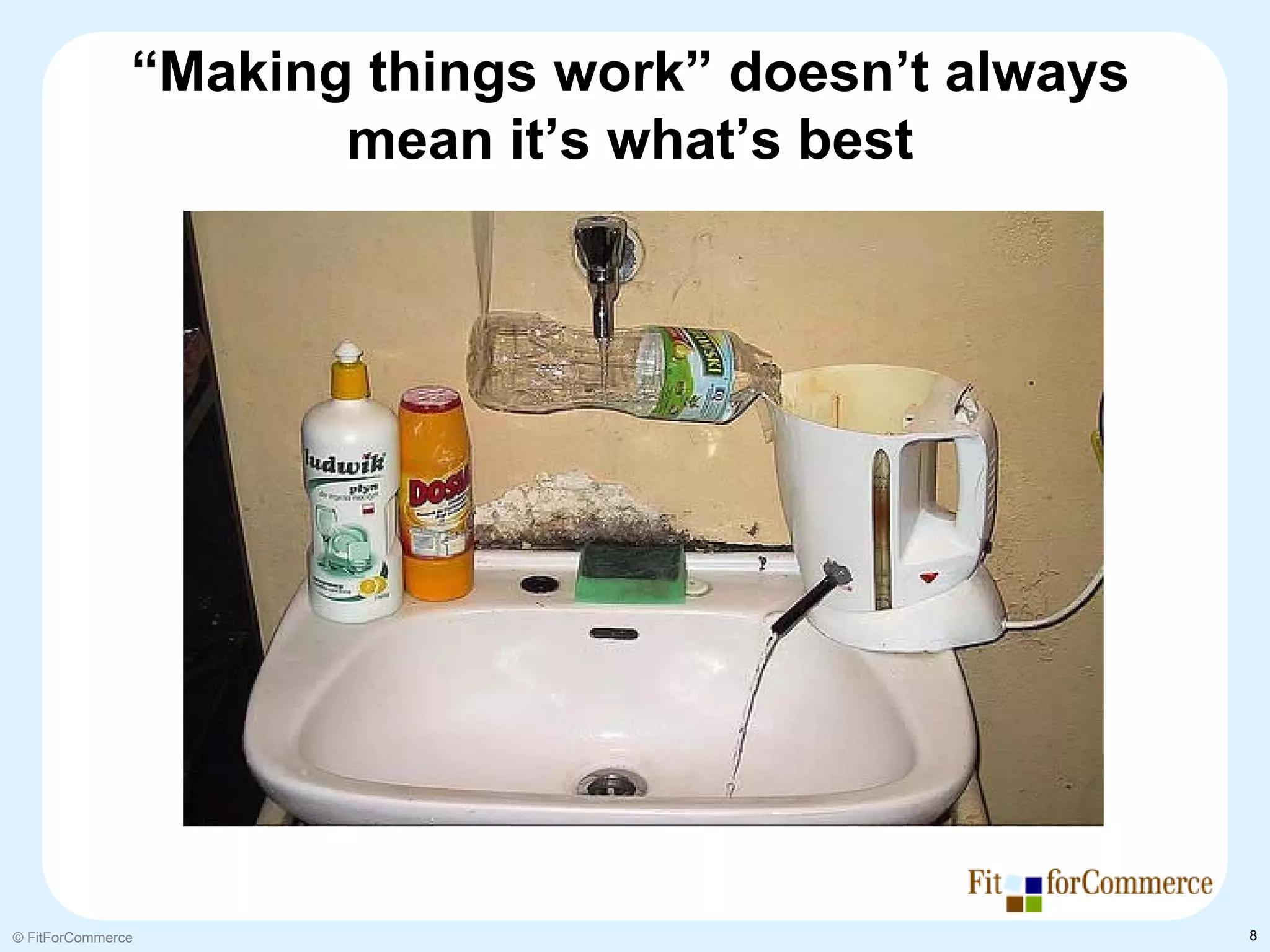 “Making things work” doesn’t always
                      mean it’s what’s best




© FitForCommerce                                     8
 