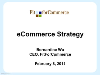 eCommerce Strategy

                         Bernardine Wu
                      CEO, FitForCommerce

                        February 8, 2011

© FitForCommerce
 