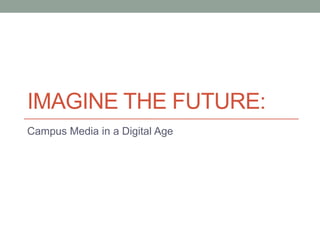 IMAGINE THE FUTURE:
Campus Media in a Digital Age
 