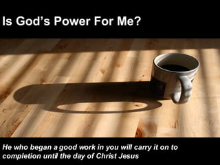 Is God’s Power For Me? He who began a good work in you will carry it on to completion until the day of Christ Jesus   