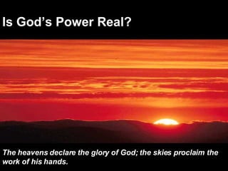 Is God’s Power Real? The heavens declare the glory of God; the skies proclaim the work of his hands.   