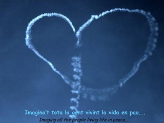 Imaging all the people living life in peace... Imagina’t tota la gent vivint la vida en pau... 