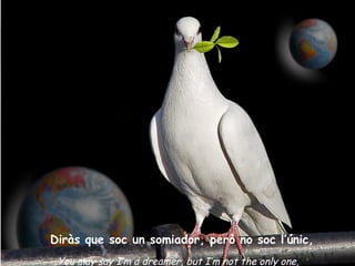 Diràs que soc un somiador, però no soc l’únic, You may say I’m a dreamer, but I’m not the only one, 