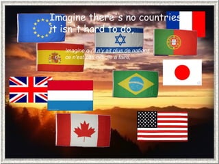 Imagine there's no countries  it isn't hard to do,  Imagine qu'il n'y ait plus de nations  ce n'est pas difficile à faire,  