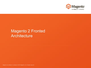 Magento is an eBay Inc. company. © 2013 Magento, Inc. All rights reserved.
Magento 2 Fronted
Architecture
 