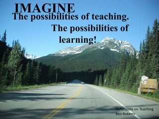 IMAGINE
The possibilities of teaching.
         The possibilities of
           learning!




                          Reflections on Teaching
                          Ben Roberts
 