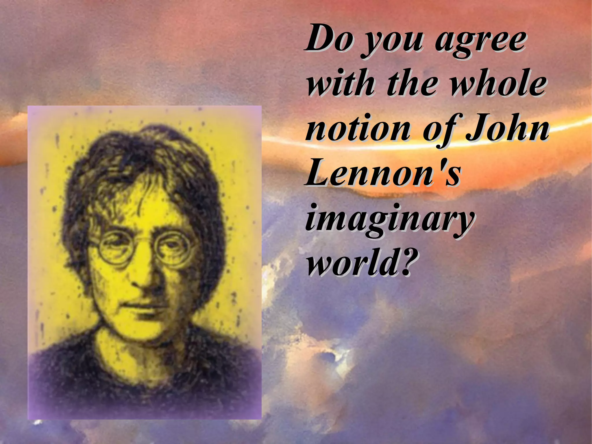 Do you agree with the whole notion of John Lennon's imaginary world? 