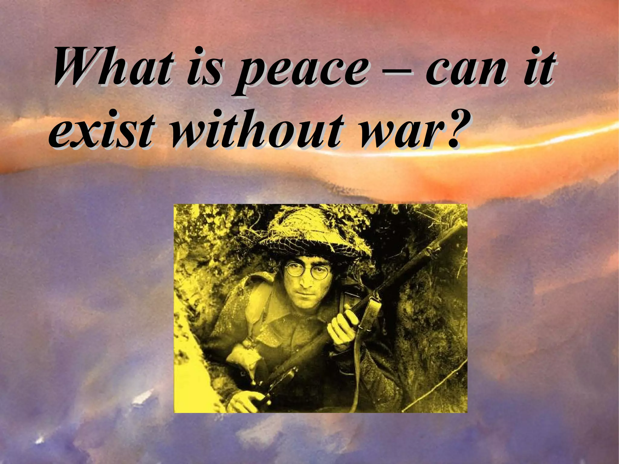 What is peace – can it exist without war? 