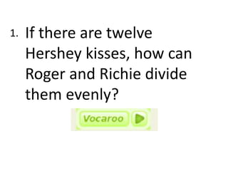 If there are twelve
Hershey kisses, how can
Roger and Richie divide
them evenly?
1.
 