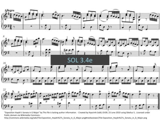 SOL 3.4e
"Exposition Haydn's Sonata in G Major" by This file is lacking author information. - Created by Hyacinth (talk) 19:09, 23 June 2010 using Sibelius 5.. Licensed under
Public domain via Wikimedia Commons -
http://commons.wikimedia.org/wiki/File:Exposition_Haydn%27s_Sonata_in_G_Major.png#mediaviewer/File:Exposition_Haydn%27s_Sonata_in_G_Major.png
 