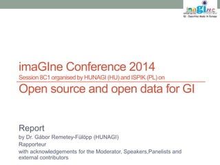 imaGIne Conference 2014 
Session 8C1 organised by HUNAGI (HU) and ISPIK (PL) on 
Open source and open data for GI 
Report 
by Dr. Gábor Remetey-Fülöpp (HUNAGI) 
Rapporteur 
with acknowledgements for the Moderator, Speakers,Panelists and 
external contributors 
 