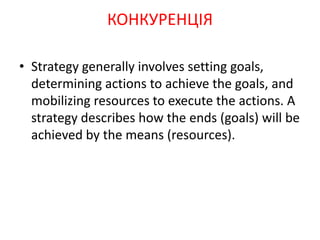 • Strategy generally involves setting goals,
determining actions to achieve the goals, and
mobilizing resources to execute the actions. A
strategy describes how the ends (goals) will be
achieved by the means (resources).
КОНКУРЕНЦІЯ
 