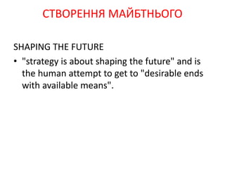 SHAPING THE FUTURE
• "strategy is about shaping the future" and is
the human attempt to get to "desirable ends
with available means".
СТВОРЕННЯ МАЙБТНЬОГО
 