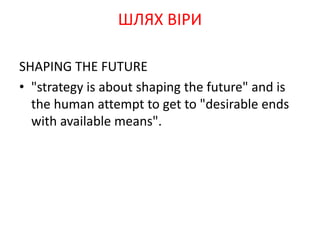 SHAPING THE FUTURE
• "strategy is about shaping the future" and is
the human attempt to get to "desirable ends
with available means".
ШЛЯХ ВІРИ
 