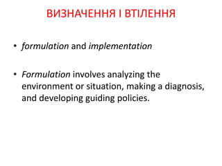 • formulation and implementation
• Formulation involves analyzing the
environment or situation, making a diagnosis,
and developing guiding policies.
ВИЗНАЧЕННЯ І ВТІЛЕННЯ
 