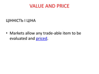 ЦІННІСТЬ І ЦІНА
• Markets allow any trade-able item to be
evaluated and priced.
VALUE AND PRICE
 
