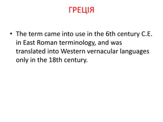 • The term came into use in the 6th century C.E.
in East Roman terminology, and was
translated into Western vernacular languages
only in the 18th century.
ГРЕЦІЯ
 
