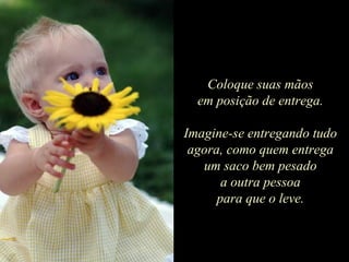 Coloque suas mãos em posição de entrega. Imagine-se entregando tudo agora, como quem entrega um saco bem pesado a outra pessoa para que o leve. 