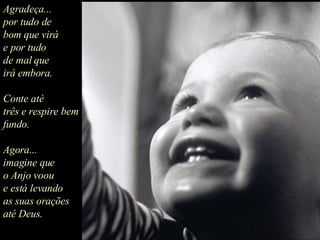Agradeça... por tudo de bom que virá e por tudo de mal que irá embora. Conte até  três e respire bem fundo. Agora... imagine que o Anjo voou e está levando as suas orações até Deus.  