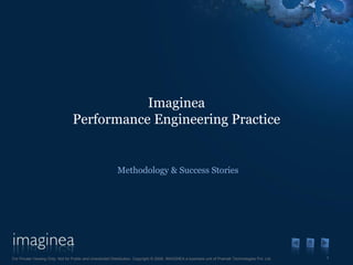 Imaginea
                                  Performance Engineering Practice


                                                           Methodology & Success Stories




For Private Viewing Only. Not for Public and Unsolicited Distribution. Copyright © 2009, IMAGINEA a business unit of Pramati Technologies Pvt. Ltd.   1
 