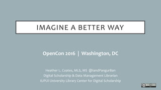 IMAGINE A BETTER WAY
OpenCon 2016 | Washington, DC
Heather L. Coates, MLS, MS @IandPangurBan
Digital Scholarship & Data Management Librarian
IUPUI University Library Center for Digital Scholarship
 
