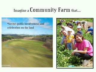 Imagine a Community Farmthat…
•invites public involvement and
celebration on the land