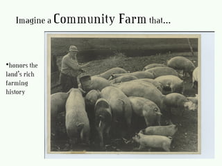 Imagine a Community Farmthat…
•honors the
land’s rich
farming
history