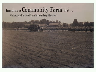 Imagine a Community Farmthat…
•honors the land’s rich farming history