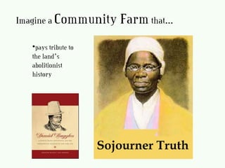 Imagine a Community Farmthat…
•pays tribute to
the land’s
abolitionist
history