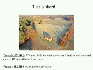 Â
•December 15, 2010:  GFN must indicate what parcels we intend to purchase, andÂ
place a 20% deposit toward purchase
•January 31, 2011: Closing date on purchase
Time is short!