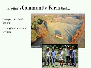 • supports our food
pantries,
•strengthens our food
security
Imagine a Community Farmthat…