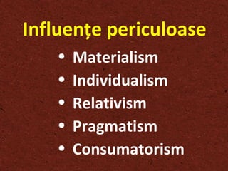Influenţe periculoase Materialism Individualism Relativism Pragmatism Consum ato rism 