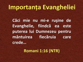 Importanţa Evangheliei Căci mie nu mi-e ru ş ine de Evanghelie, fiindcă ea este puterea lui Dumnezeu pentru mântuirea fiecăruia care crede… Romani 1:16 (NTR) 
